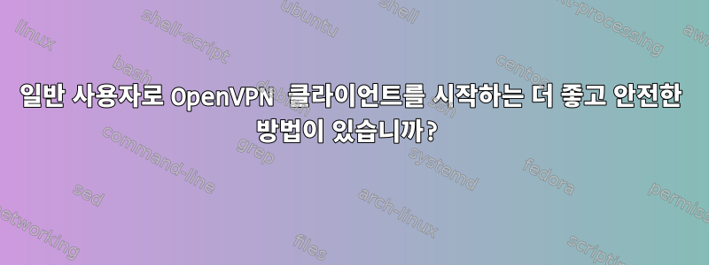 일반 사용자로 OpenVPN 클라이언트를 시작하는 더 좋고 안전한 방법이 있습니까?