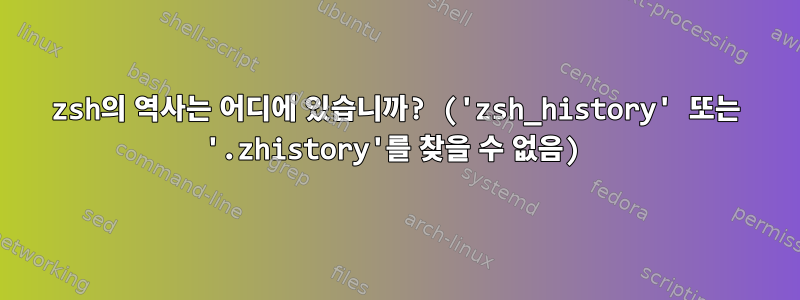 zsh의 역사는 어디에 있습니까? ('zsh_history' 또는 '.zhistory'를 찾을 수 없음)