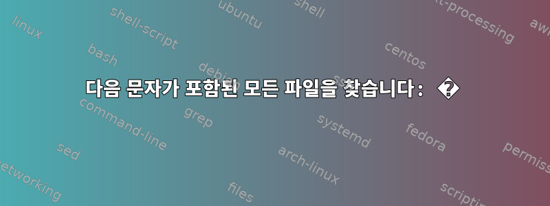 다음 문자가 포함된 모든 파일을 찾습니다: �