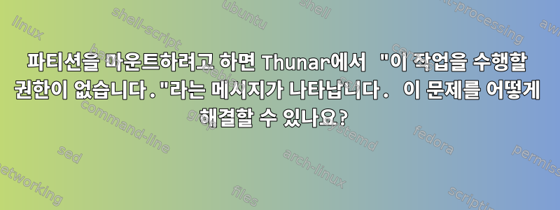 파티션을 마운트하려고 하면 Thunar에서 "이 작업을 수행할 권한이 없습니다."라는 메시지가 나타납니다. 이 문제를 어떻게 해결할 수 있나요?