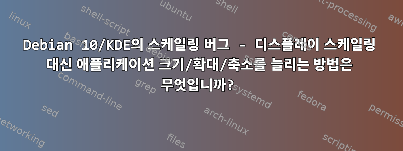 Debian 10/KDE의 스케일링 버그 - 디스플레이 스케일링 대신 애플리케이션 크기/확대/축소를 늘리는 방법은 무엇입니까?