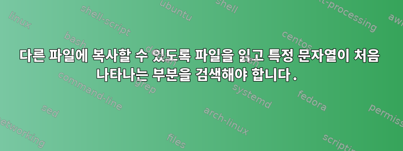 다른 파일에 복사할 수 있도록 파일을 읽고 특정 문자열이 처음 나타나는 부분을 검색해야 합니다.