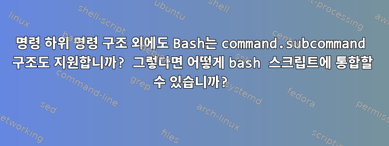 명령 하위 명령 구조 외에도 Bash는 command.subcommand 구조도 지원합니까? 그렇다면 어떻게 bash 스크립트에 통합할 수 있습니까?