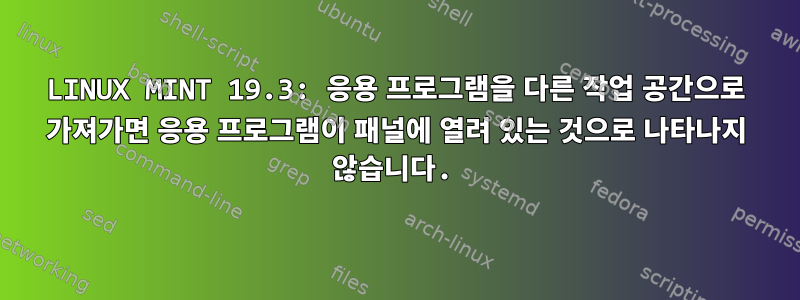 LINUX MINT 19.3: 응용 프로그램을 다른 작업 공간으로 가져가면 응용 프로그램이 패널에 열려 있는 것으로 나타나지 않습니다.