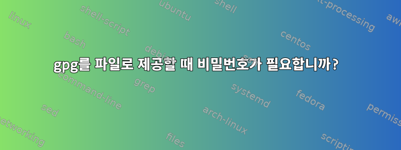 gpg를 파일로 제공할 때 비밀번호가 필요합니까?