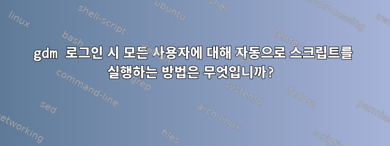 gdm 로그인 시 모든 사용자에 대해 자동으로 스크립트를 실행하는 방법은 무엇입니까?