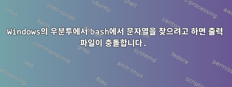 Windows의 우분투에서 bash에서 문자열을 찾으려고 하면 출력 파일이 충돌합니다.