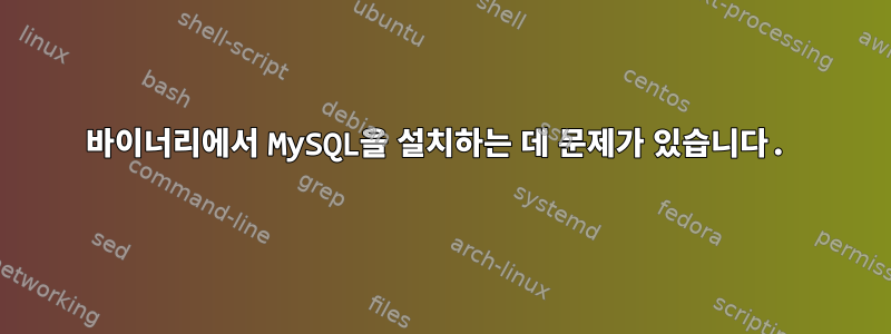 바이너리에서 MySQL을 설치하는 데 문제가 있습니다.