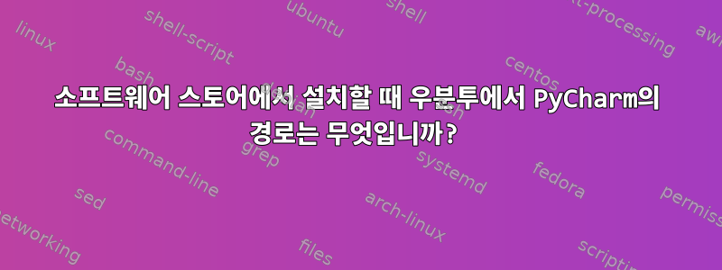 소프트웨어 스토어에서 설치할 때 우분투에서 PyCharm의 경로는 무엇입니까?