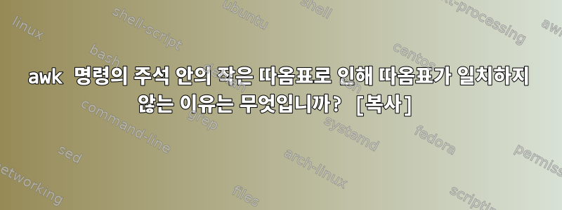 awk 명령의 주석 안의 작은 따옴표로 인해 따옴표가 일치하지 않는 이유는 무엇입니까? [복사]