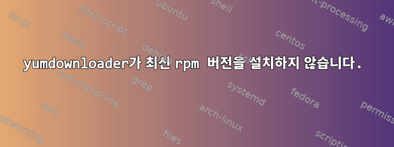 yumdownloader가 최신 rpm 버전을 설치하지 않습니다.