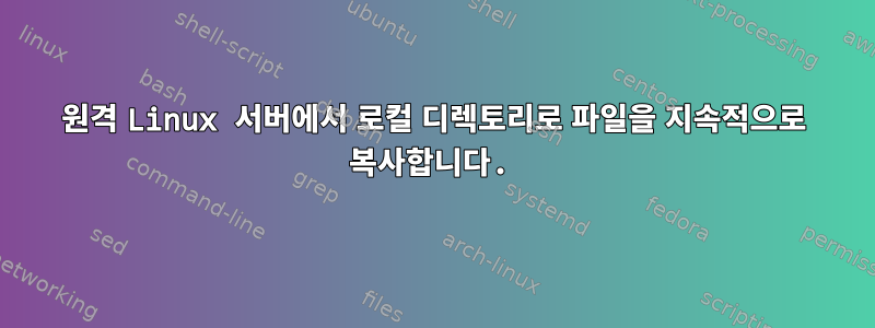 원격 Linux 서버에서 로컬 디렉토리로 파일을 지속적으로 복사합니다.