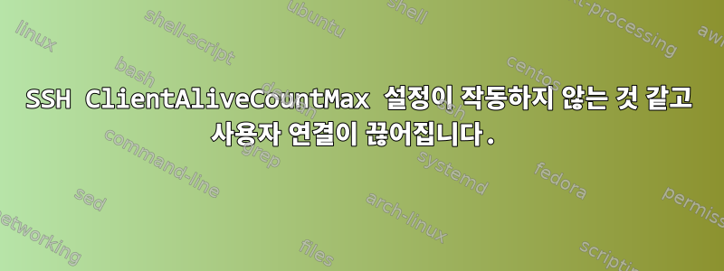 SSH ClientAliveCountMax 설정이 작동하지 않는 것 같고 사용자 연결이 끊어집니다.