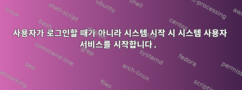 사용자가 로그인할 때가 아니라 시스템 시작 시 시스템 사용자 서비스를 시작합니다.