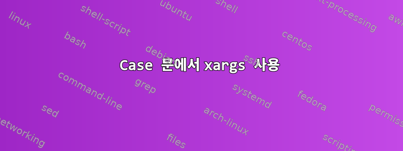 Case 문에서 xargs 사용