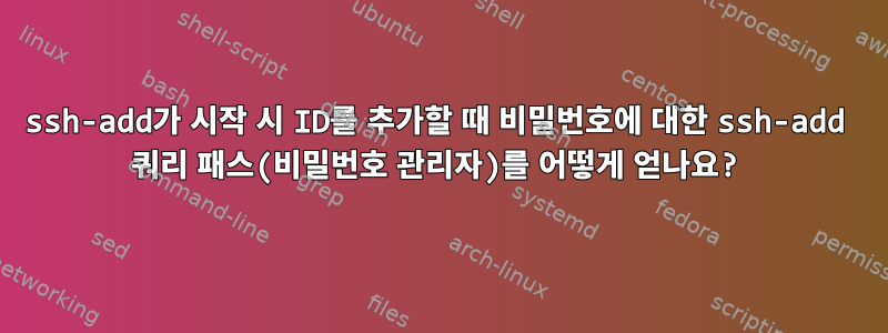 ssh-add가 시작 시 ID를 추가할 때 비밀번호에 대한 ssh-add 쿼리 패스(비밀번호 관리자)를 어떻게 얻나요?