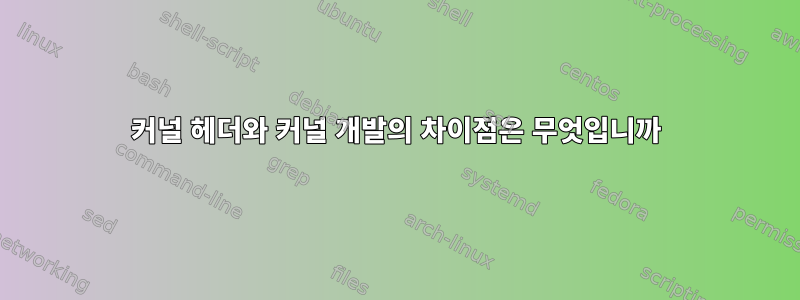 커널 헤더와 커널 개발의 차이점은 무엇입니까