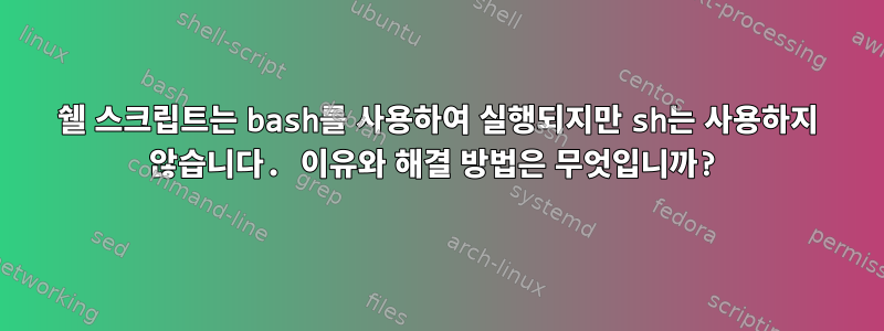 쉘 스크립트는 bash를 사용하여 실행되지만 sh는 사용하지 않습니다. 이유와 해결 방법은 무엇입니까?