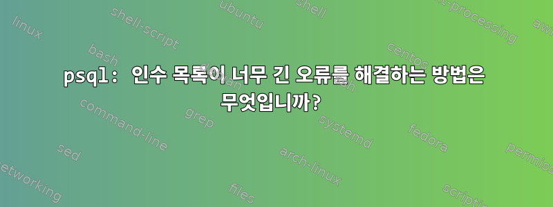 psql: 인수 목록이 너무 긴 오류를 해결하는 방법은 무엇입니까?