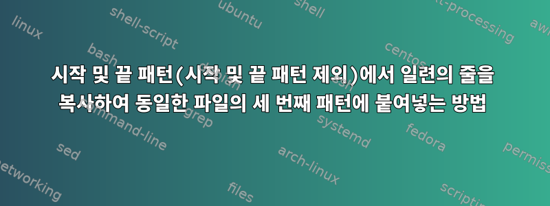 시작 및 끝 패턴(시작 및 끝 패턴 제외)에서 일련의 줄을 복사하여 동일한 파일의 세 번째 패턴에 붙여넣는 방법