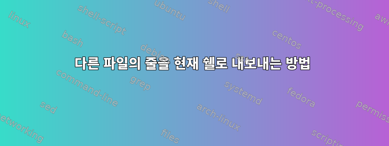 다른 파일의 줄을 현재 쉘로 내보내는 방법