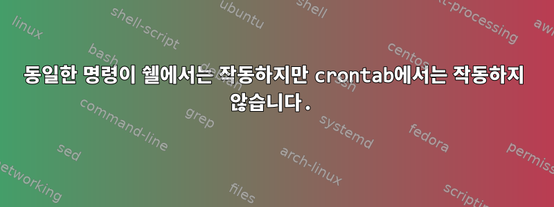 동일한 명령이 쉘에서는 작동하지만 crontab에서는 작동하지 않습니다.