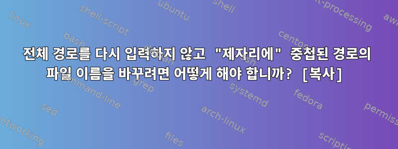 전체 경로를 다시 입력하지 않고 "제자리에" 중첩된 경로의 파일 이름을 바꾸려면 어떻게 해야 합니까? [복사]