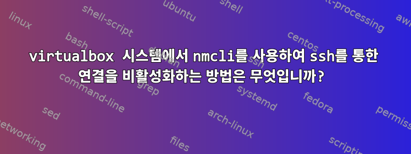 virtualbox 시스템에서 nmcli를 사용하여 ssh를 통한 연결을 비활성화하는 방법은 무엇입니까?