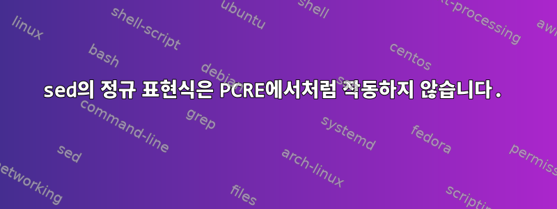 sed의 정규 표현식은 PCRE에서처럼 작동하지 않습니다.