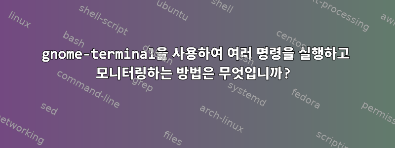 gnome-terminal을 사용하여 여러 명령을 실행하고 모니터링하는 방법은 무엇입니까?