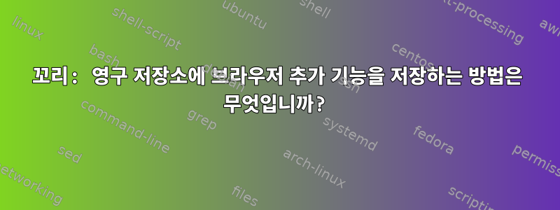 꼬리: 영구 저장소에 브라우저 추가 기능을 저장하는 방법은 무엇입니까?