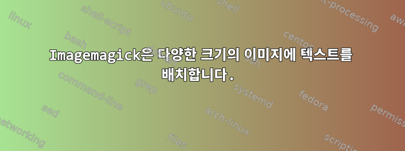 Imagemagick은 다양한 크기의 이미지에 텍스트를 배치합니다.