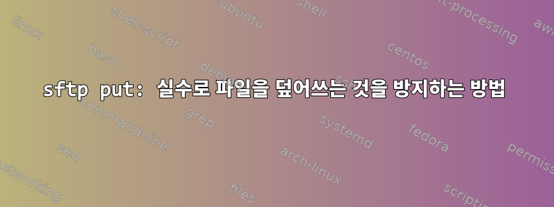 sftp put: 실수로 파일을 덮어쓰는 것을 방지하는 방법