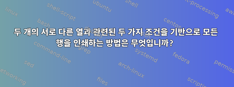 두 개의 서로 다른 열과 관련된 두 가지 조건을 기반으로 모든 행을 인쇄하는 방법은 무엇입니까?