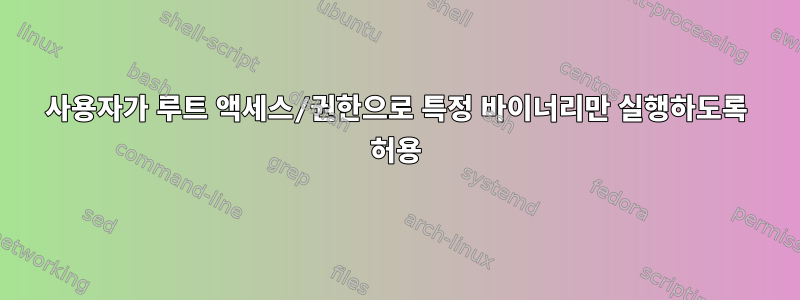 사용자가 루트 액세스/권한으로 특정 바이너리만 실행하도록 허용