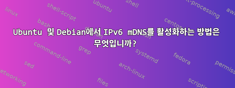 Ubuntu 및 Debian에서 IPv6 mDNS를 활성화하는 방법은 무엇입니까?