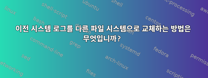 이전 시스템 로그를 다른 파일 시스템으로 교체하는 방법은 무엇입니까?