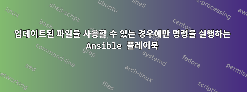 업데이트된 파일을 사용할 수 있는 경우에만 명령을 실행하는 Ansible 플레이북