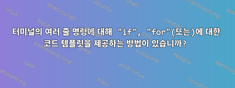 터미널의 여러 줄 명령에 대해 "if", "for"(또는)에 대한 코드 템플릿을 제공하는 방법이 있습니까?