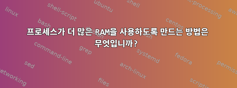 프로세스가 더 많은 RAM을 사용하도록 만드는 방법은 무엇입니까?