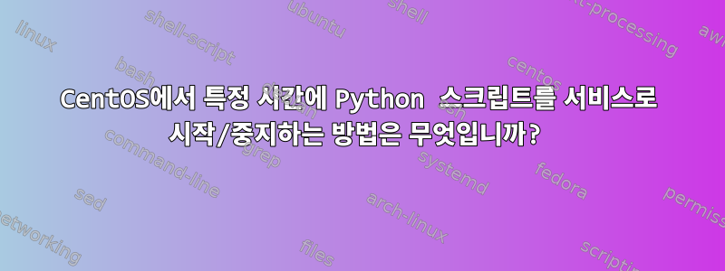 CentOS에서 특정 시간에 Python 스크립트를 서비스로 시작/중지하는 방법은 무엇입니까?