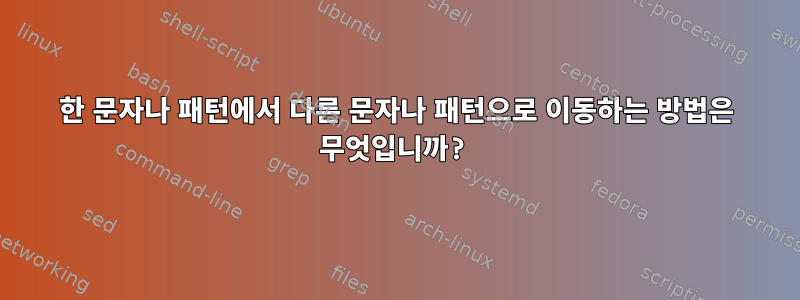 한 문자나 패턴에서 다른 문자나 패턴으로 이동하는 방법은 무엇입니까?