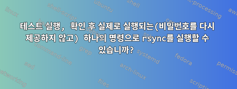 테스트 실행, 확인 후 실제로 실행되는(비밀번호를 다시 제공하지 않고) 하나의 명령으로 rsync를 실행할 수 있습니까?