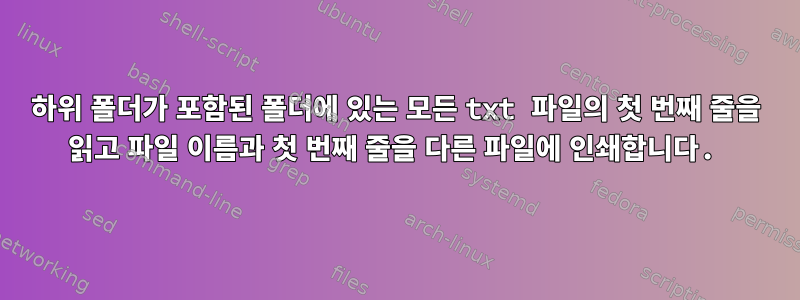 하위 폴더가 포함된 폴더에 있는 모든 txt 파일의 첫 번째 줄을 읽고 파일 이름과 첫 번째 줄을 다른 파일에 인쇄합니다.