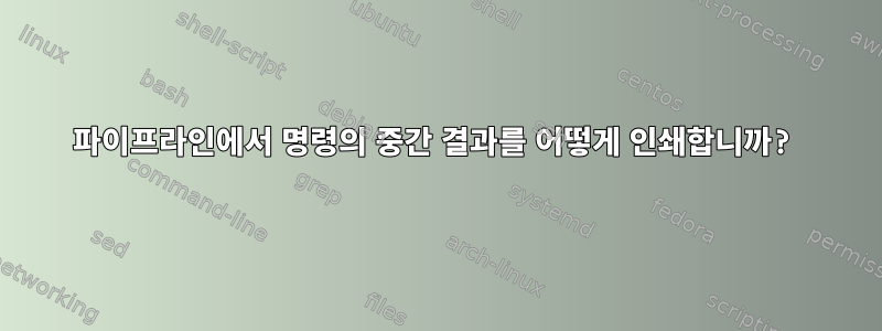 파이프라인에서 명령의 중간 결과를 어떻게 인쇄합니까?