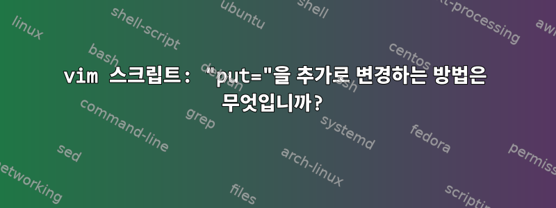 vim 스크립트: "put="을 추가로 변경하는 방법은 무엇입니까?