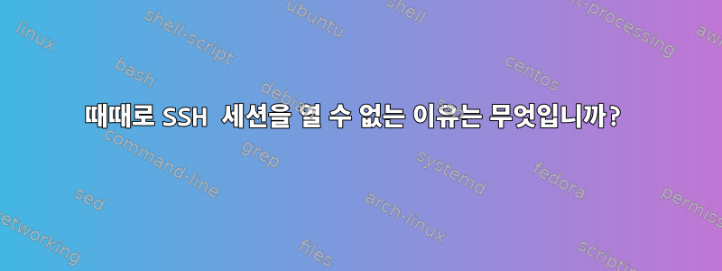 때때로 SSH 세션을 열 수 없는 이유는 무엇입니까?