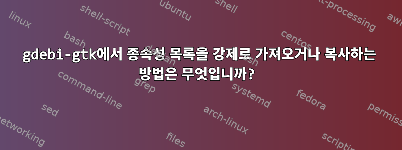 gdebi-gtk에서 종속성 목록을 강제로 가져오거나 복사하는 방법은 무엇입니까?