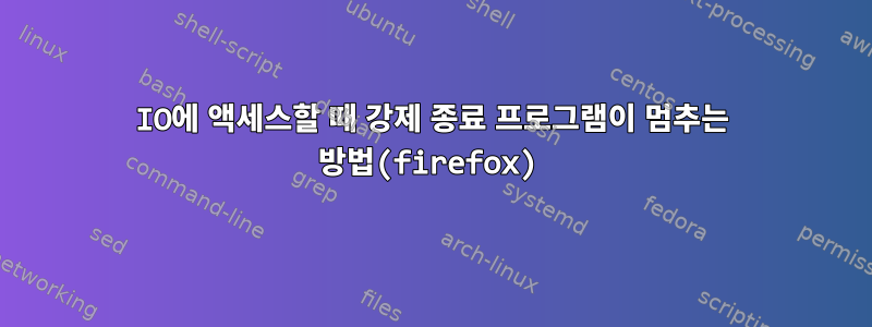 IO에 액세스할 때 강제 종료 프로그램이 멈추는 방법(firefox)