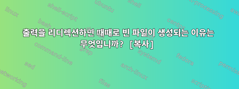 출력을 리디렉션하면 때때로 빈 파일이 생성되는 이유는 무엇입니까? [복사]